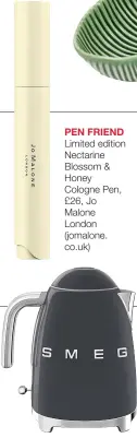  ??  ?? PEN FRIEND Limited edition Nectarine Blossom & Honey Cologne Pen, £26, Jo Malone London (jomalone. co.uk)
ON THE BOIL
Grey kettle, £139.95, Smeg (smeglondon.com)