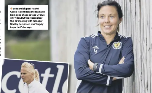  ??  ?? 3 Scotland skipper Rachel Corsie is confident the team will be in good shape to face Cyprus on Friday. But the recent clearthe-air meeting with manager Shelley Kerr, inset, was ‘hugely important’ she says.