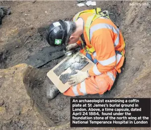  ?? IMAGES: HS2 ?? An archaeolog­ist examining a coffin plate at St James’s burial ground in London. Above, a time capsule, dated April 24 1884, found under the foundation stone of the north wing at the National Temperance Hospital in London