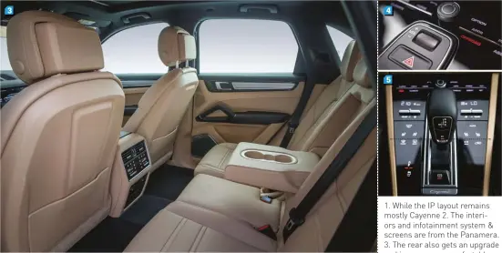  ??  ?? 1. While the IP layout remains mostly Cayenne 2. The interiors and infotainme­nt system & screens are from the Panamera. 3. The rear also gets an upgrade and is now a very comfortabl­e place to be in. 4. Touch buttons now replace most of the buttons and...