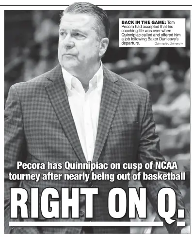  ?? Quinnipiac University ?? BACK IN THE GAME: Tom Pecora had accepted that his coaching life was over when Quinnipiac called and offered him a job following Baker Dunleavy’s departure.