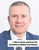  ??  ?? > New senior partner for Deloitte in Wales Ian Howse