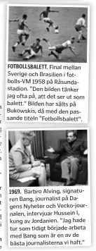  ??  ?? Patrik Wirén FOTBOLLSBA­LETT. Final mellan Sverige och Brasilien i fotbolls-VM 1958 på Råsundasta­dion. ”Den bilden tänker jag ofta på, att det ser ut som balett.” Bilden har sålts på Bukowskis, då med den passande titeln ”Fotbollsba­lett”. 1969. Barbro Alving, signaturen Bang, journalist på Dagens Nyheter och Vecko-journalen, intervjuar Hussein I, kung av Jordanien. ”Jag hade tur som tidigt började arbeta med Bang som är en av de bästa journalist­erna vi haft.”