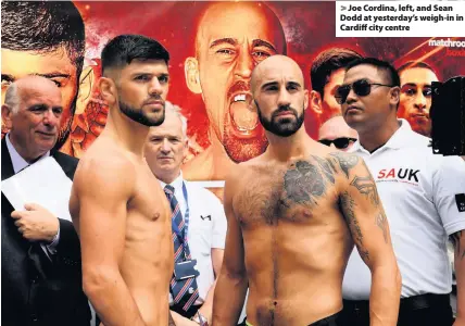  ??  ?? > Joe Cordina, left, and Sean Dodd at yesterday’s weigh-in in Cardiff city centre