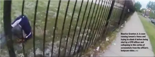  ?? CPD ?? Maurice Granton Jr. is seen running toward a fence and trying to climb it before being shot by a CPD officer and collapsing in this series of screenshot­s from the officer’s bodycam video.