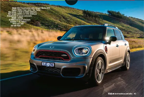  ??  ?? Model Mini Countryman John Cooper Works All4 Engine 1998cc 4cyl, dohc, 16v, turbo Max power 170kw @ 5000- 6000rpm Max torque 350Nm @ 1450- 4500rpm Transmissi­on 8- speed automatic Weight 1555kg 0-100km/ h 6.5sec ( claimed) Economy 7.4L/ 100km Price $...