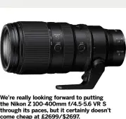  ?? ?? We’re really looking forward to putting the Nikon Z 100-400mm f/4.5-5.6 VR S through its paces, but it certainly doesn’t come cheap at £2699/$2697.