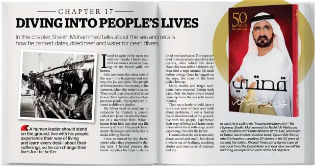  ??  ?? In what he is calling his “incomplete biography”, His Highness Sheikh Mohammed bin Rashid Al Maktoum, Vice-President and Prime Minister of the UAE and Ruler of Dubai, has broken his latest book, Qissati (My Story), into 50 chapters, narrating 50 stories in his 50 years of serving the nation. Khaleej Times got a signed copy of the book from the Dubai Ruler and everyday, we will be featuring excerpts from each of the 50 chapters.