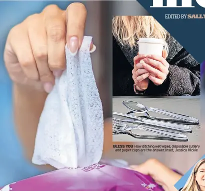  ?? ?? BLESS YOU How ditching wet wipes, disposable cutlery and paper cups are the answer. Inset, Jessica Hickie