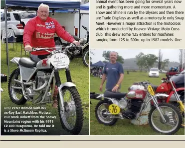  ??  ?? ABOVE Peter Watson with his ex-Roy East Matchless Metisse. RIGHT Mark Birkett from the Snowy Mountains region with his 1971 CR 400 Husqvarna. He told me it is a Steve McQueen Replica.