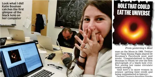  ??  ?? HOLE THAT COULD EAT THE UNIVERSE From yesterday’s Mail Look what I did! Katie Bouman catches the first glimpse of the black hole on her computer