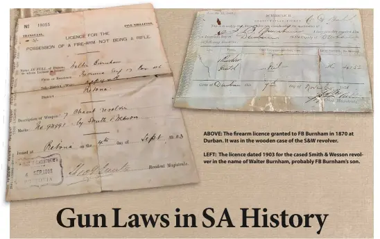  ??  ?? ABOVE: The firearm licence granted to FB Burnham in 1870 at Durban. It was in the wooden case of the S&W revolver.
LEFT: The licence dated 1903 for the cased Smith & Wesson revolver in the name of Walter Burnham, probably FB Burnham’s son.