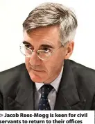  ?? ?? > Jacob Rees-Mogg is keen for civil servants to return to their offices