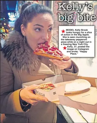  ??  ?? MODEL Kelly Brook looks hungry for a slice of action in the Big Apple. She is seen munching on the takeaway pepperoni pizza while on a night out in a freezing New York City. Kelly, 37, posted the image on Instagram and wrote: “Happy Place.”