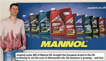  ??  ?? Jevgenij Lyzko, MD of Mannol UK, brought the European brand to the UK, promising to cut the cost of aftermarke­t oils. His business is growing – and fast.