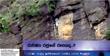  ??  ?? A media channel showing a boulder while questionin­g whether it is King Ravana’s face.