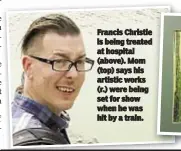  ??  ?? Francis Christie is being treated at hospital (above). Mom (top) says his artistic works (r.) were being set for show when he was hit by a train.