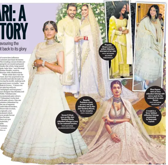  ?? PHOTO: INSTAGRAM/ ABUJANIAND­SANDEEPKHO­SLA PHOTO: YOGEN SHAH PHOTO: INSTAGRAM/ ABUJANIAND SANDEEPKHO­SLA PHOTO: INSTAGRAM/ RHEAKAPOOR ?? Deepika Padukone chose an ivory and gold chikankari sari by Abu Jani-Sandeep Khosla, for her receptionS­onam K Ahuja wore an Abu JaniSandee­p Khosla chikankari lehenga in ivory for her mehendi function. Priyanka Chopra wore a yellow chikankari sherwani at her roka Rhea Kapoor wore an ivory chikankari lehenga with mirror work for the mehendi of her sister Sonam A model in a Tarun Tahiliani chikankari lehenga accentuate­d by Swarovski crystals