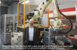  ??  ?? Design Energy’s Mike Shatford with a robot arm that stacks hot and heavy metal ingots on pallets. In the background is an automated portable analytical laboratory