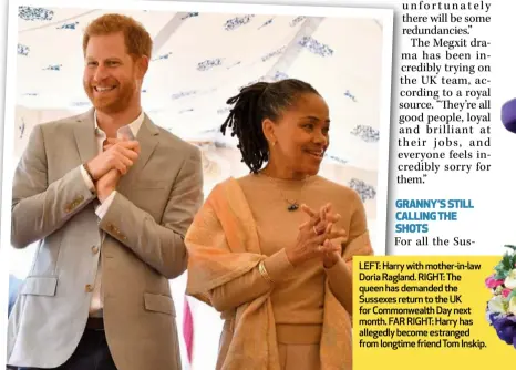  ??  ?? LEFT: Harry with mother-in-law Doria Ragland. RIGHT: The queen has demanded the Sussexes return to the UK for Commonweal­th Day next month. FAR RIGHT: Harry has allegedly become estranged from longtime friend Tom Inskip.