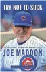  ?? TRIUMPH BOOKS ?? "Try Not to Suck: The Exceptiona­l, Extraordin­ary Baseball Life of Joe Maddon" by Bill Chastain and Jesse Rogers (Triumph Books).