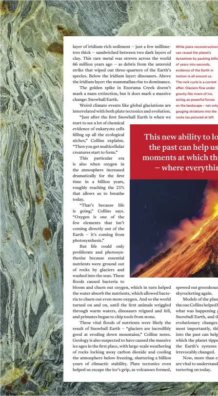  ??  ?? While plate reconstruc­tions can reveal the planet’s dynamism by packing billions of years into seconds, evidence of the Earth in motion is all around us.
The rock cycle is a current affair. Glaciers flow under gravity like rivers of ice, acting as powerful forces on the landscape – not only gouging striations into the rocks (as pictured at left in the Endicott Arm Fjord in Alaska) but carving out the fjords themselves. Similarly, volcanoes (below) are constantly cycling material from the planet’s depths up to the surface, forming brand new rocks as lava cools.