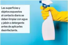  ??  ?? Las superficie­s y objetos expuestos al contacto diario se deben limpiar con agua y jabón o detergente antes de aplicarles desinfecta­nte.