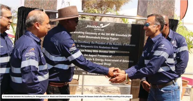  ?? ?? A Handshake between His Excellency Dr. Mokgweetsi E.K. Masisi and Chairman Jindal Steel & Power, Mr Naveen Jindal after the official unveiling of the plaque.