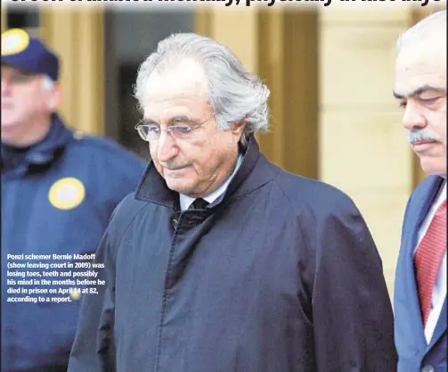  ??  ?? Ponzi schemer Bernie Madoff (show leaving court in 2009) was losing toes, teeth and possibly his mind in the months before he died in prison on April 14 at 82, according to a report.