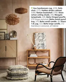  ??  ?? Gus handwoven rug, £250; Rafa chair, £175; Halden drinks cabinet, £300; Rattan bookshelf, £150; Shaw rattan ceiling shade, £55; Margate lampshade, £45; Boho fringed pouffe, £70 (Argos exclusive); Boho metal punch tray, £10; Boho small candle, £6; Elzora 1.6L jug, £22; Boho large candle, £12 (Sainsbury’s exclusive), all Habitat