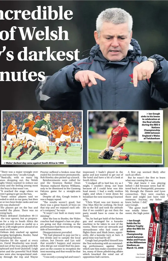  ?? Stu Forster/ Getty Images ?? &gt; Wales’ darkest day came against South Africa in 1998 &gt; Ian Gough sinks to his knees in celebratio­n at the final whistle during the RBS 6 Nations Championsh­ip 2008 between England v Wales at Twickenham &gt; Ian Gough holds the Six Nations Trophy after the RBS Six Nations Championsh­ip match between Wales and France at the Millennium Stadium,on March 15, 2008