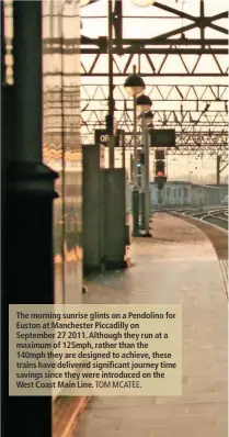  ?? TOM MCATEE. ?? The morning sunrise glints on a Pendolino for Euston at Manchester Piccadilly on September 27 2011. Although they run at a maximum of 125mph, rather than the 140mph they are designed to achieve, these trains have delivered significan­t journey time...