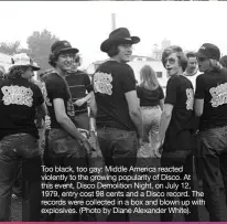  ??  ?? Too black, too gay: Middle America reacted violently to the growing popularity of Disco. At this event, Disco Demolition Night, on July 12, 1979, entry cost 98 cents and a Disco record. The records were collected in a box and blown up with             ...