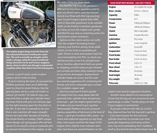 ??  ?? The mighty engine hangs from the frame by the substantia­l brackets holding the rocker box. The carb is actually up-draught, which made a change, while Mr Lucas provided all things electrical via his well-known magdyno device, drive to which was through a substantia­l coupling rather than direct from the timing gears