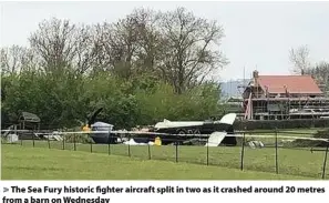  ??  ?? > The Sea Fury historic fighter aircraft split in two as it crashed around 20 metres from a barn on Wednesday