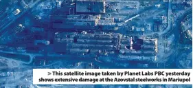  ?? ?? > This satellite image taken by Planet Labs PBC yesterday shows extensive damage at the Azovstal steelworks in Mariupol