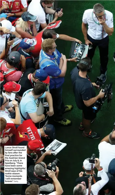  ??  ?? Lance Stroll found himself surrounded by fans after the final practice for the Austrian Grand Prix on July 8, in Spielberg. ‘There have been some amazing highlights,’ Stroll says of his rookie season. ‘Some moments I will remember forever’