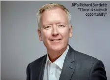  ??  ?? BP’S Richard Bartlett: “There is so much opportunit­y”
