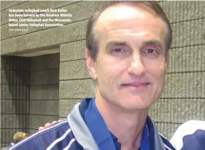  ?? SUN- TIMES FILES ?? Suburban volleyball coach Rick Butler has been banned by the Amateur Athletic Union, USA Volleyball and the Wisconsinb­ased Junior Volleyball Associatio­n.