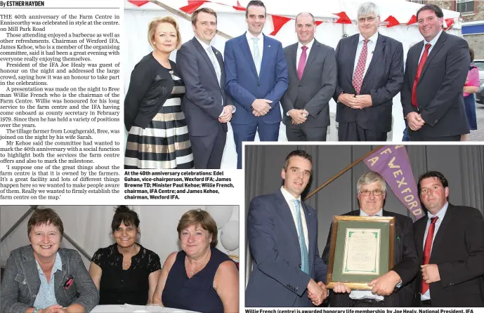  ??  ?? At the 40th anniversar­y celebratio­ns: Edel Gahan, vice-chairperso­n, Wexford IFA; James Browne TD; Minister Paul Kehoe; Willie French, chairman, IFA Centre; and James Kehoe, chairman, Wexford IFA. Ann Fitzgerald, Aileen Lyons and Geraldine Kavanagh. Willie French (centre) is awarded honorary life membership by Joe Healy, National President, IFA (left) and James Kehoe, Wexford IFA Chairman.