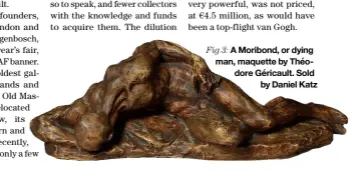  ?? ?? Fig 3: A Moribond, or dying man, maquette by Théodore Géricault. Sold by Daniel Katz