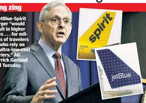  ?? ?? A JetBlue-Spirit merger “would result in higher fares . . . for millions of travelers . . . who rely on
. . . ultra-low-cost carriers,” AG Merrick Garland said Tuesday.