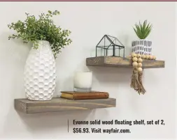  ?? ?? Evonne solid wood floating shelf, set of 2, $56.93. Visit wayfair.com.