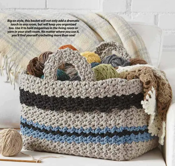  ??  ?? Big on style, this basket will not only add a dramatic touch to any room, but will keep you organized too. Use it to hold magazines in the living room or yarn in your craft room. No matter where you use it, you’ll find yourself crocheting more than one!