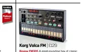  ??  ?? Korg Volca FM | £129 Review FM305 A great-sounding box of classic FM sounds. It might lack the polyphony of the DX7 but, apart from that, the sound is bang on. Its motion sequencing is seriously powerful too.