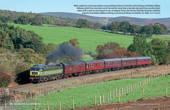  ?? Tom Mcatee ?? Often subject to much speculatio­n surroundin­g its future is D1524 on the Embsay and Bolton Abbey Railway, which has now been out of service for more than a decade, but work has recently taken place with a view to returning it to use. In happier times, the former Old Oak Common celebrity departs from Bolton Abbey working a service to Embsay on October 29, 2006.