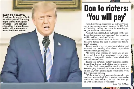  ??  ?? BACK TO REALITY: President Trump, in a Twitter video posted Thursday night, slams the Capitol invaders — and acknowledg­es that a new administra­tion will soon replace his at the White House.