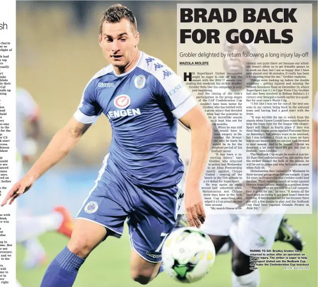  ??  ?? RARING TO GO: Bradley Grobler has returned to action after an operation on a groin injury. The striker is eager to help Supersport United win the Nedbank Cup and make the Confederat­ion Cup knockout stage.