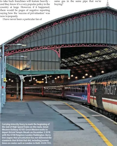  ?? MARK PIKE. ?? Carrying Intercity livery to mark the beginning of the end of High Speed Trains on the route, Great Western Railway 43185 Great Western waits to depart Bristol Temple Meads on December 3 2018 with the 0748 Paignton-London Paddington. Barry Doe argues that privatisat­ion has not delivered the standards that British Rail did, including journey times on routes such as London to Bath.