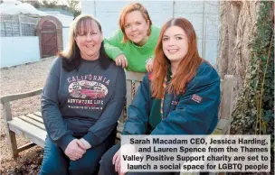  ?? ?? Sarah Macadam CEO, Jessica Harding, and Lauren Spence from the Thames Valley Positive Support charity are set to launch a social space for LGBTQ people